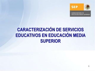 CARACTERIZACIÓN DE SERVICIOS
EDUCATIVOS EN EDUCACIÓN MEDIA
          SUPERIOR




                                1
 