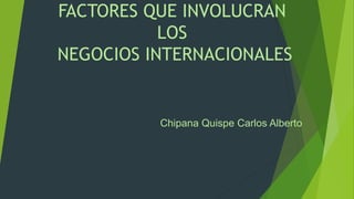 FACTORES QUE INVOLUCRAN
LOS
NEGOCIOS INTERNACIONALES
Chipana Quispe Carlos Alberto
 