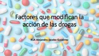 Factores que modifican la
acción de las drogas
R1A Alejandra Jacobo Gutiérrez
 