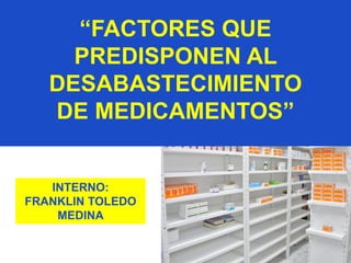 “FACTORES QUE
PREDISPONEN AL
DESABASTECIMIENTO
DE MEDICAMENTOS”
INTERNO:
FRANKLIN TOLEDO
MEDINA
 