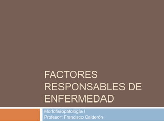 FACTORES
RESPONSABLES DE
ENFERMEDAD
Morfofisiopatología I
Profesor: Francisco Calderón
 