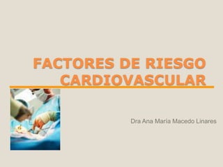 FACTORES DE RIESGO
CARDIOVASCULAR
Dra Ana María Macedo Linares
 