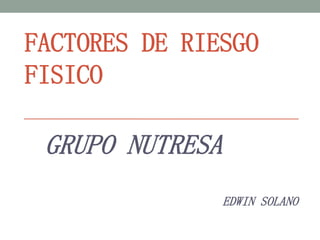 FACTORES DE RIESGO
FISICO
GRUPO NUTRESA
EDWIN SOLANO
 