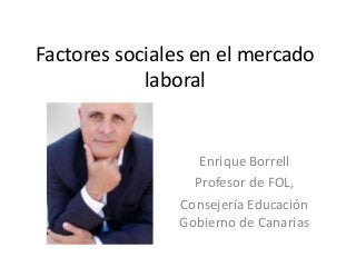 Factores sociales en el mercado
laboral

Enrique Borrell
Profesor de FOL,
Consejería Educación
Gobierno de Canarias

 