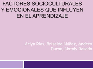 FACTORES SOCIOCULTURALES
Y EMOCIONALES QUE INFLUYEN
EN EL APRENDIZAJE
Arlyn Ríos, Briseida Núñez, Andrea
Duran, Nataly Rosado
 