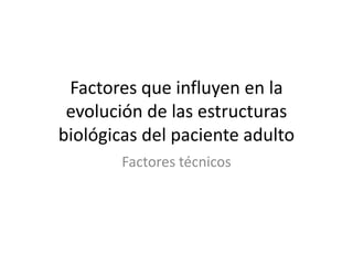 Factores que influyen en la
evolución de las estructuras
biológicas del paciente adulto
Factores técnicos
 
