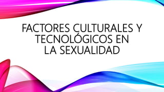 FACTORES CULTURALES Y
TECNOLÓGICOS EN
LA SEXUALIDAD
 