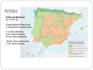 Aridez Índice de Martonne (Ia = P/T+10) P=precipitación total anual T=temperatura media anual < 5: clima desértico 5-10: clima estepario 10-20: clima semiárido 20-30: clima subhúmedo I> 30: clima húmedo 