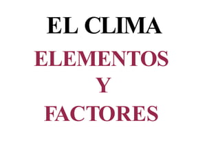 EL CLIMA
ELEMENTOS
Y
FACTORES
 