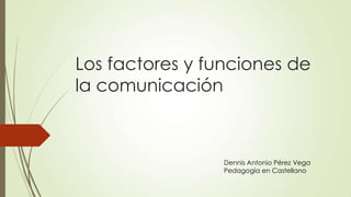 Los factores y funciones de
la comunicación
Dennis Antonio Pérez Vega
Pedagogía en Castellano
 