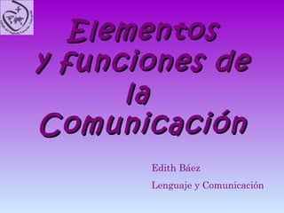 Elementos y funciones de la  Comunicación Edith Báez Lenguaje y Comunicación 
