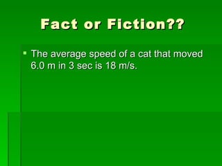 Fact or Fiction?? The average speed of a cat that moved 6.0 m in 3 sec is 18 m/s. 