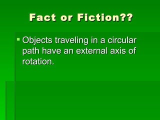Fact or Fiction?? Objects traveling in a circular path have an external axis of rotation. 