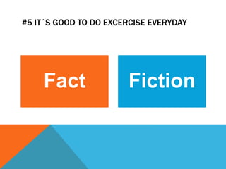 #5 IT´S GOOD TO DO EXCERCISE EVERYDAY
Fact Fiction
 