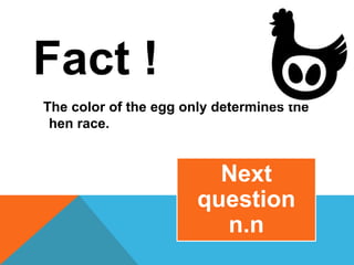 Fact !
The color of the egg only determines the
hen race.
Next
question
n.n
 