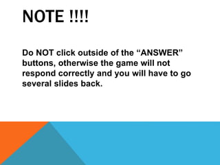 NOTE !!!!
Do NOT click outside of the “ANSWER”
buttons, otherwise the game will not
respond correctly and you will have to go
several slides back.
 