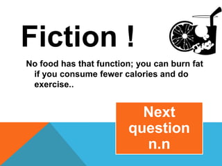 Fiction !
No food has that function; you can burn fat
if you consume fewer calories and do
exercise..
Next
question
n.n
 