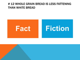 # 12 WHOLE GRAIN BREAD IS LESS FATTENING
THAN WHITE BREAD
Fact Fiction
 