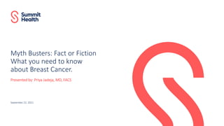 Myth Busters: Fact or Fiction
What you need to know
about Breast Cancer.
Presented by: Priya Jadeja, MD, FACS
September 22, 2021
 