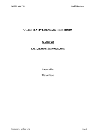 FACTOR ANALYSIS July 2014 updated
Prepared by Michael Ling Page 1
QUANTITATIVE RESEARCH METHODS
SAMPLE OF
FACTOR ANALYSIS PROCEDURE
Prepared by
Michael Ling
 