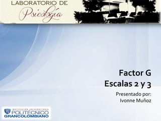 Presentado por:
Ivonne Muñoz
Factor G
Escalas 2 y 3
 