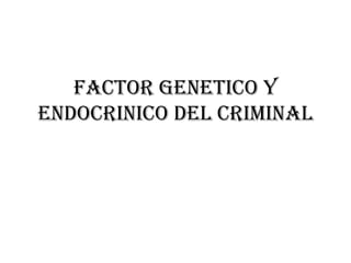FACTOR GENETICO Y
ENDOCRINICO DEL CRIMINAL
 