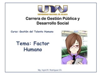 Carrera de Gestión Pública y
Desarrollo Social
Tema: Factor
Humano
Mg. Ingrid R. Rodríguez Ch.
Curso: Gestión del Talento Humano
 