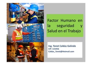 Factor Humano en
la seguridad y
Salud en el Trabajo
Ing. Yanet Caldas Galindo
Caldas_Yanet@Hotmail.com
 