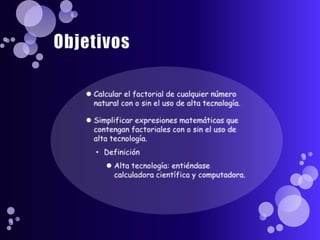 ObjetivosCalcular el factorial de cualquier número natural con o sin el uso de alta tecnología.Simplificar expresiones matemáticas que contengan factoriales con o sin el uso de alta tecnología.DefiniciónAlta tecnología: entiéndase calculadora científica y computadora.