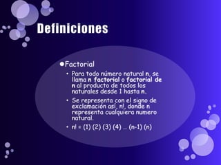 DefinicionesFactorialPara todo número natural n, se llama n factorial o factorial de n al producto de todos los naturales desde 1 hasta n.Se representa con el signo de exclamación así, n!, donde n representa cualquiera numero natural.n! = (1) (2) (3) (4) … (n-1) (n)