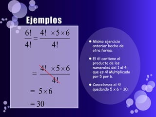 EjemplosMismo ejercicio anterior hecho de otra forma.El 6! contiene el producto de los numerales del 1 al 4 que es 4! Multiplicado por 5 por 6.Cancelamos el 4! quedando 5 x 6 = 30.