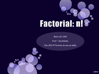Factorial: n!,[object Object],Mate 121-1410,[object Object],Prof.a  Ana Robles,[object Object],Ene-2011 © Permiso de uso en salón,[object Object]