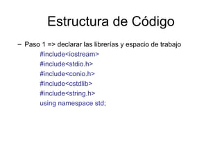 Estructura de Código
– Paso 1 => declarar las librerías y espacio de trabajo
#include<iostream>
#include<stdio.h>
#include<conio.h>
#include<cstdlib>
#include<string.h>
using namespace std;

 