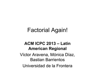 Factorial Again!
ACM ICPC 2013 – Latin
American Regional
Víctor Aravena, Mónica Díaz,
Bastian Barrientos
Universidad de la Frontera

 