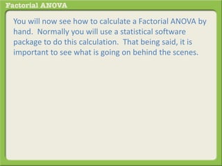 You will now see how to calculate a Factorial ANOVA by
hand. Normally you will use a statistical software
package to do this calculation. That being said, it is
important to see what is going on behind the scenes.
 