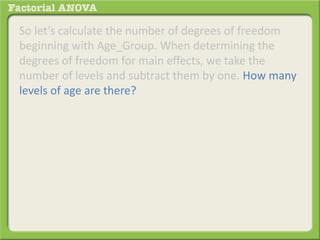 So let’s calculate the number of degrees of freedom
beginning with Age_Group. When determining the
degrees of freedom for main effects, we take the
number of levels and subtract them by one. How many
levels of age are there?
 