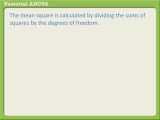 The mean square is calculated by dividing the sums of
squares by the degrees of freedom.
 