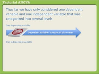 Thus far we have only considered one dependent
variable and one independent variable that was
categorized into several levels
One dependent variable
One independent variable
Dependent Variable: Amount of pizza eaten
 