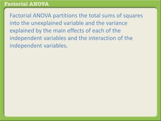Factorial ANOVA partitions the total sums of squares
into the unexplained variable and the variance
explained by the main effects of each of the
independent variables and the interaction of the
independent variables.
 