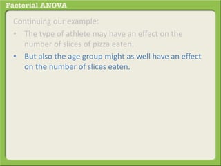 Continuing our example:
• The type of athlete may have an effect on the
number of slices of pizza eaten.
• But also the age group might as well have an effect
on the number of slices eaten.
 