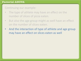 Continuing our example:
• The type of athlete may have an effect on the
number of slices of pizza eaten.
• But also the age group might as well have an effect
on the number of slices eaten.
• And the interaction of type of athlete and age group
may have an effect on slices eaten as well
 