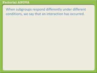 When subgroups respond differently under different
conditions, we say that an interaction has occurred.
 