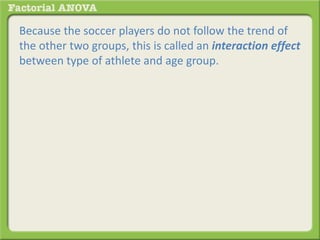 Because the soccer players do not follow the trend of
the other two groups, this is called an interaction effect
between type of athlete and age group.
 