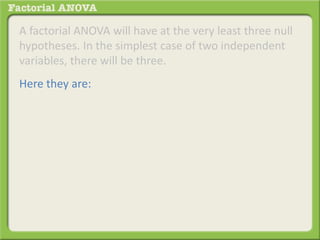 A factorial ANOVA will have at the very least three null
hypotheses. In the simplest case of two independent
variables, there will be three.
Here they are:
 