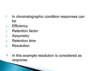     In chromatographic condition responses can
     be
1.   Efficiency
2.   Retention factor
3.   Assymetry
4.   Retention time
5.   Resolution

    In this example resolution is considered as
     response
 