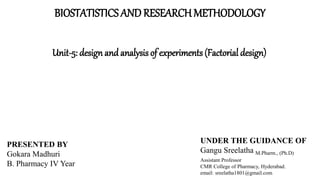 BIOSTATISTICS AND RESEARCH METHODOLOGY
Unit-5: design and analysis of experiments (Factorial design)
PRESENTED BY
Gokara Madhuri
B. Pharmacy IV Year
UNDER THE GUIDANCE OF
Gangu Sreelatha M.Pharm., (Ph.D)
Assistant Professor
CMR College of Pharmacy, Hyderabad.
email: sreelatha1801@gmail.com
 