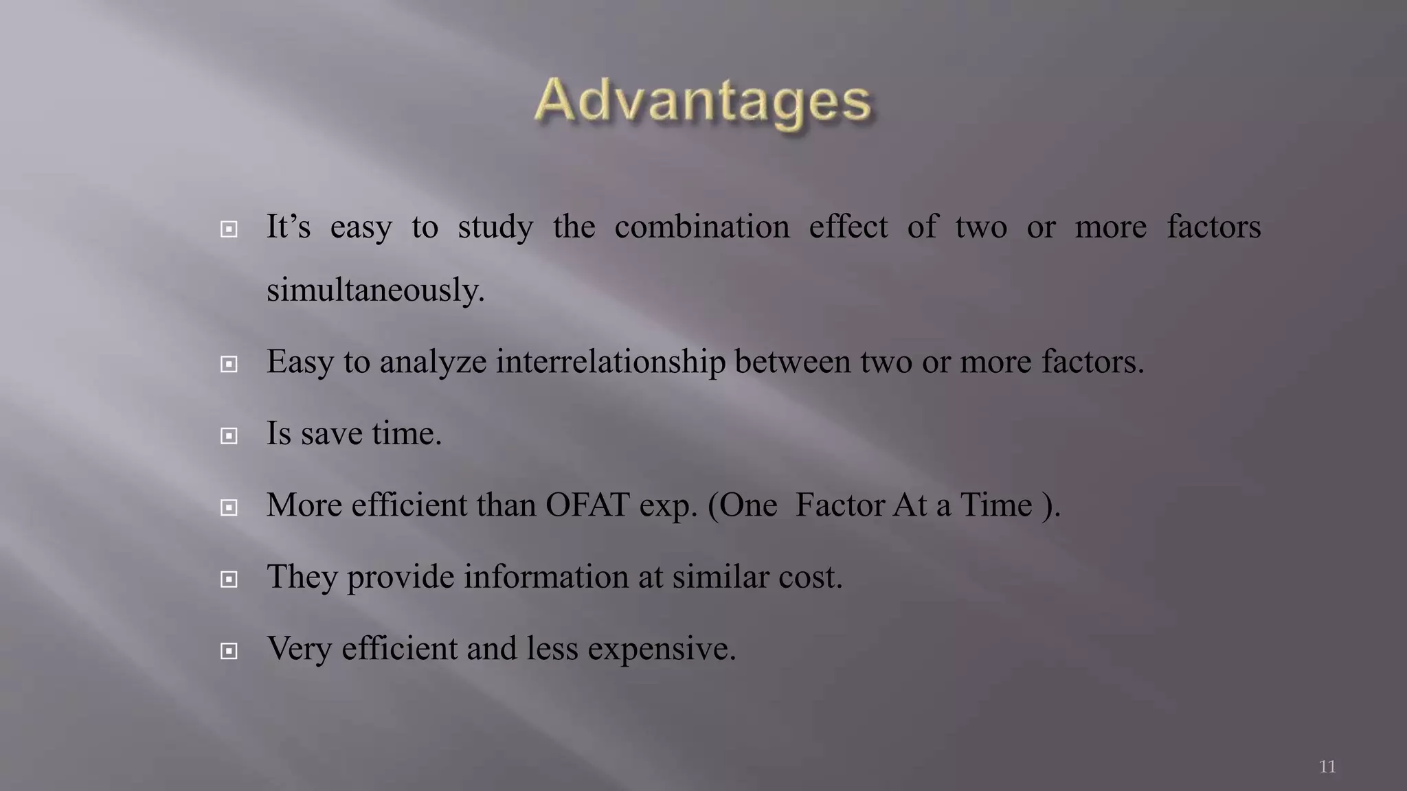  It’s easy to study the combination effect of two or more factors
simultaneously.
 Easy to analyze interrelationship between two or more factors.
 Is save time.
 More efficient than OFAT exp. (One Factor At a Time ).
 They provide information at similar cost.
 Very efficient and less expensive.
11
 