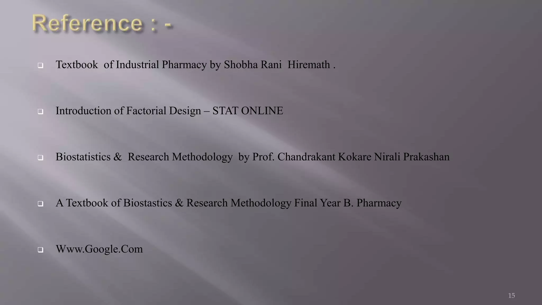  Textbook of Industrial Pharmacy by Shobha Rani Hiremath .
 Introduction of Factorial Design – STAT ONLINE
 Biostatistics & Research Methodology by Prof. Chandrakant Kokare Nirali Prakashan
 A Textbook of Biostastics & Research Methodology Final Year B. Pharmacy
 Www.Google.Com
15
 