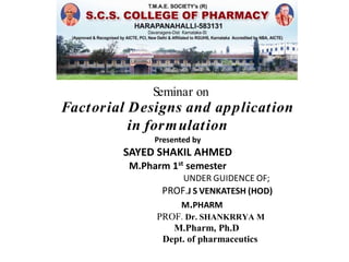 Seminar on
Factorial Designs and application
in formulation
Presented by
SAYED SHAKIL AHMED
M.Pharm 1st
semester
UNDER GUIDENCE OF;
PROF.J S VENKATESH (HOD)
M.PHARM
PROF. Dr. SHANKRRYA M
M.Pharm, Ph.D
Dept. of pharmaceutics
 