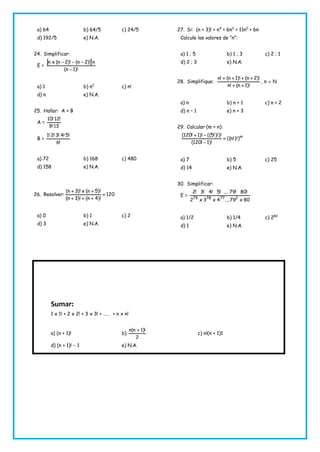 a) 64 b) 64/5 c) 24/5
d) 192/5 e) N.A.
24. Simplificar:
E =
 
)!1n(
n)!2n()!2n(xn


a) 1 b) n2
c) n!
d) n e) N.A.
25. Hallar: A + B
A =
!11!9
!12!10
B =
!6
!5!4!3!2!1
a) 72 b) 168 c) 480
d) 158 e) N.A.
26. Resolver: 120
)!4n()!3n(
)!5n(x)!3n(



a) 0 b) 1 c) 2
d) 3 e) N.A.
27. Si: (n + 3)! = n4
+ 6n3
+ 11n2
+ 6n
Calcule los valores de “n”:
a) 1 ; 5 b) 1 ; 3 c) 2 ; 1
d) 2 ; 3 e) N.A.
28. Simplifique:
)!1n(!n
)!2n()!1n(!n


, n  N
a) n b) n + 1 c) n + 2
d) n – 1 e) n + 3
29. Calcular (m + n):
m
))!!n((
)!1!120(
)!)!!5(()!1!120(



a) 7 b) 5 c) 25
d) 14 e) N.A.
30. Simplificar:
E =
80x79....4x3x2
!80!79....!5!4!3!2
2777879
a) 1/2 b) 1/4 c) 280
d) 1 e) N.A.
Sumar:
1 x 1! + 2 x 2! + 3 x 3! + …… + n x n!
a) (n + 1)! b)
2
)!1n(n 
c) n!(n + 1)1
d) (n + 1)!  1 e) N.A.
 